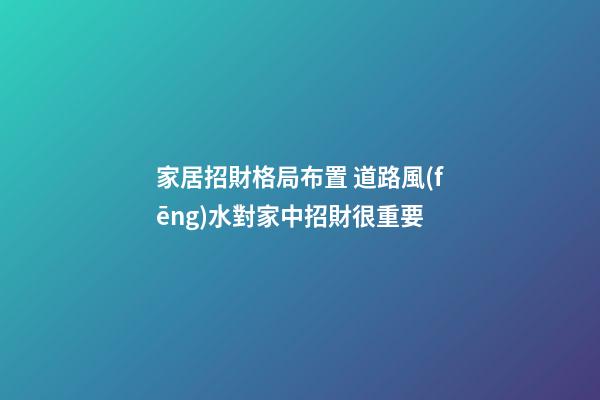 家居招財格局布置 道路風(fēng)水對家中招財很重要